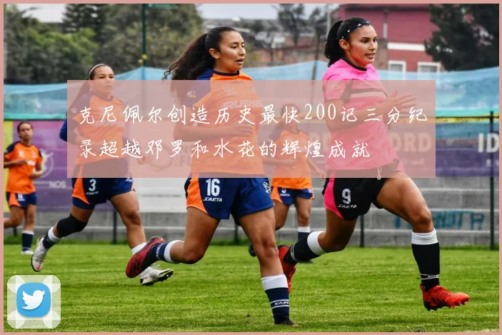 克尼佩尔创造历史最快200记三分纪录超越邓罗和水花的辉煌成就