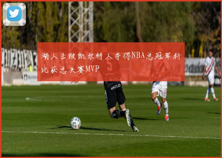 湖人击败凯尔特人夺得NBA总冠军科比获总决赛MVP