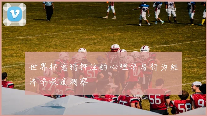 世界杯竞猜押注的心理学与行为经济学深度洞察
