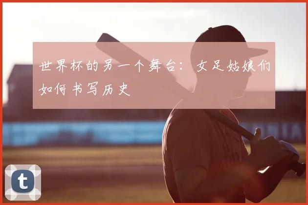 世界杯的另一个舞台:女足姑娘们如何书写历史