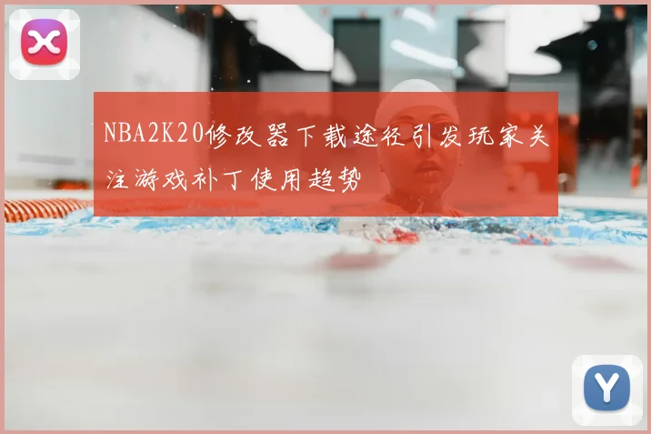 NBA2K20修改器下载途径引发玩家关注游戏补丁使用趋势