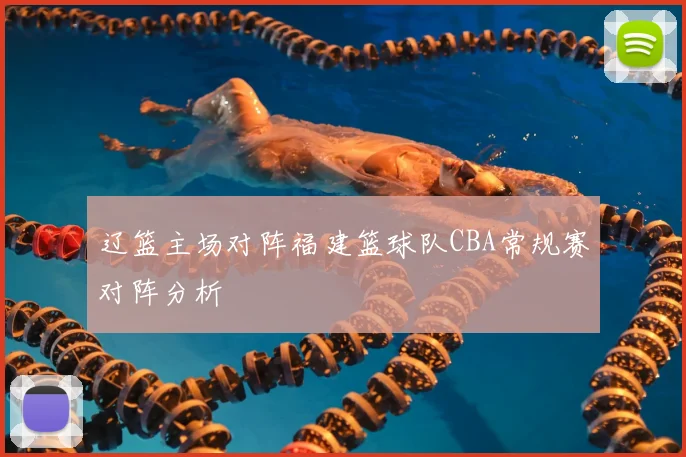 辽篮主场对阵福建篮球队CBA常规赛对阵分析