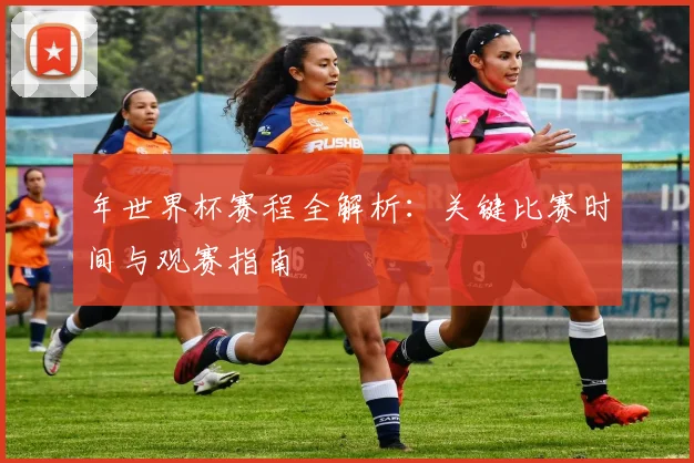 年世界杯赛程全解析：关键比赛时间与观赛指南