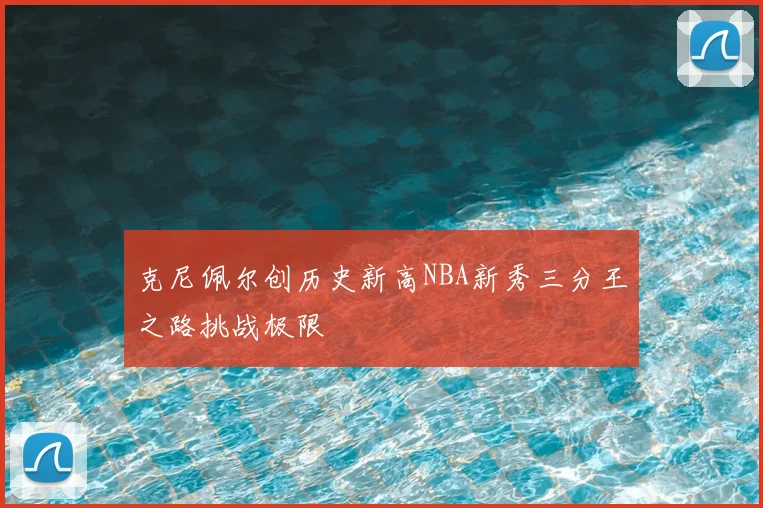 克尼佩尔创历史新高NBA新秀三分王之路挑战极限