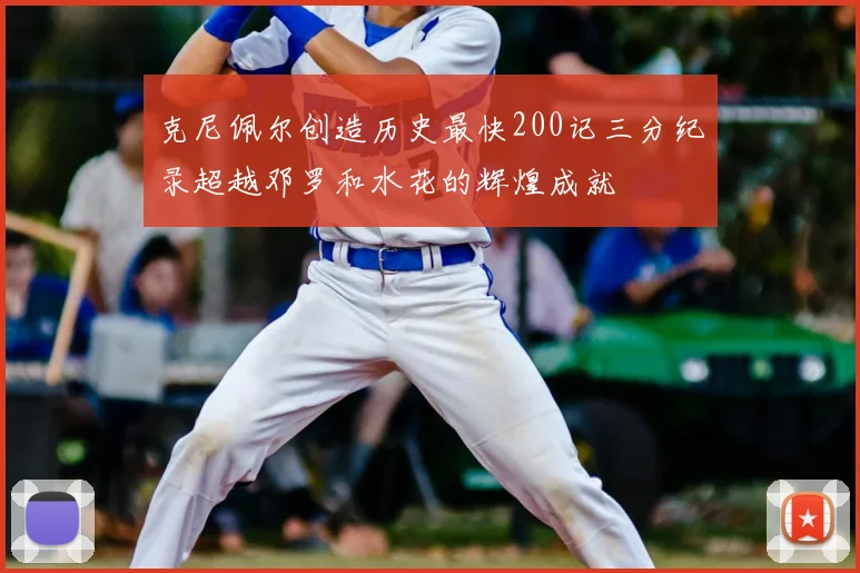 克尼佩尔创造历史最快200记三分纪录超越邓罗和水花的辉煌成就