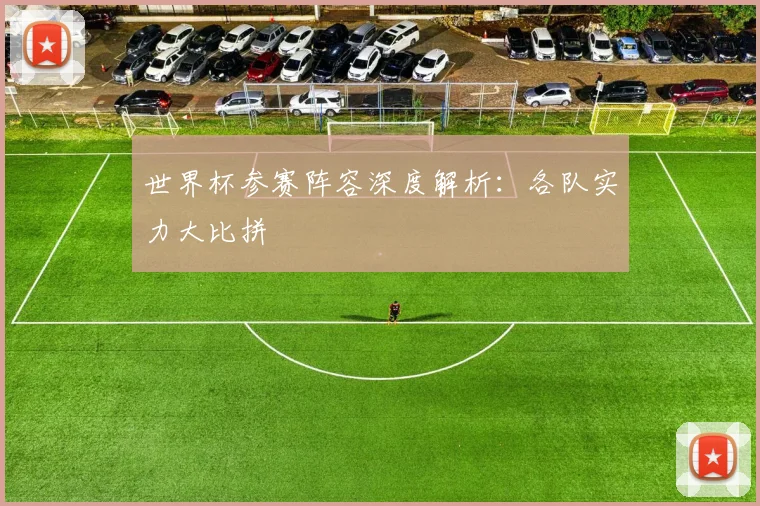 世界杯参赛阵容深度解析:各队实力大比拼