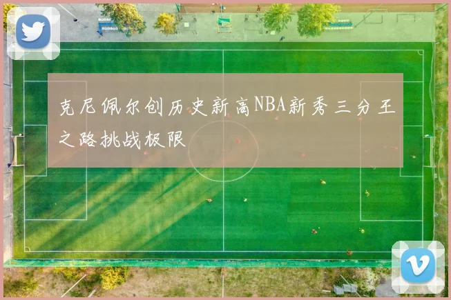 克尼佩尔创历史新高NBA新秀三分王之路挑战极限