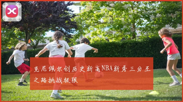 克尼佩尔创历史新高NBA新秀三分王之路挑战极限