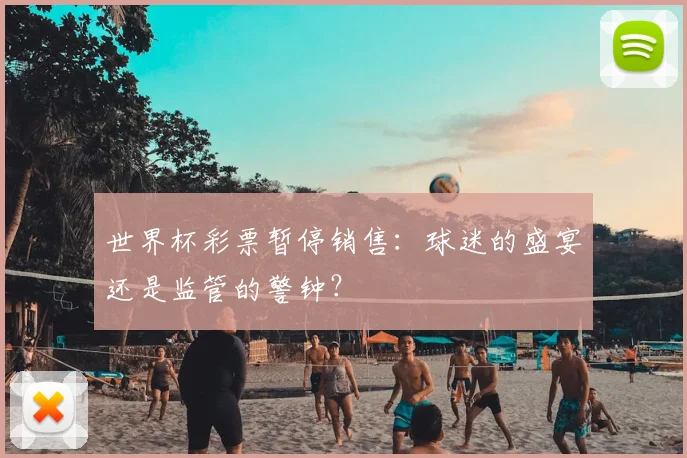 世界杯彩票暂停销售:球迷的盛宴还是监管的警钟?