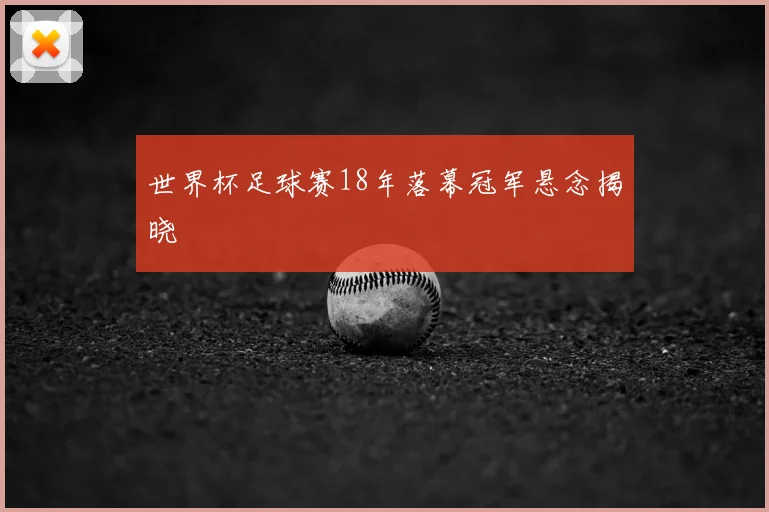 世界杯足球赛18年落幕冠军悬念揭晓