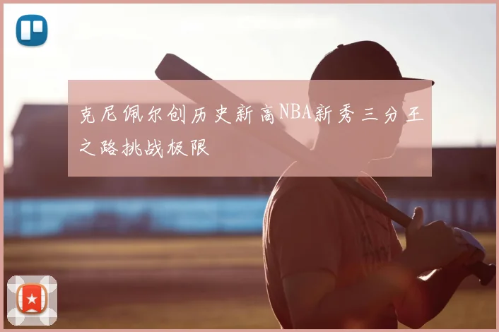 克尼佩尔创历史新高NBA新秀三分王之路挑战极限