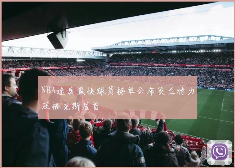 NBA速度最快球员榜单公布莫兰特力压福克斯居首
