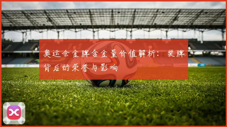 奥运会金牌含金量价值解析：奖牌背后的荣誉与影响