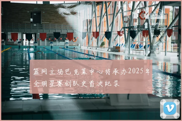 篮网主场巴克莱中心将承办2025年全明星赛创队史首次纪录