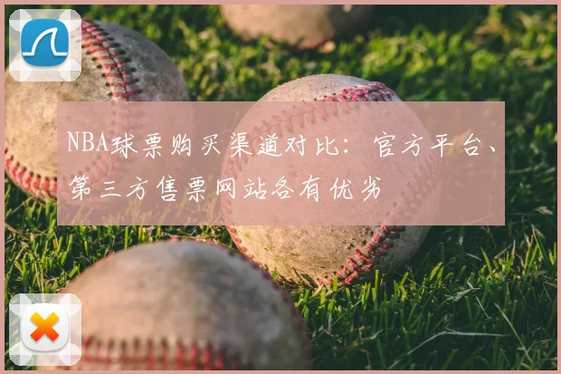 NBA球票购买渠道对比：官方平台、第三方售票网站各有优劣