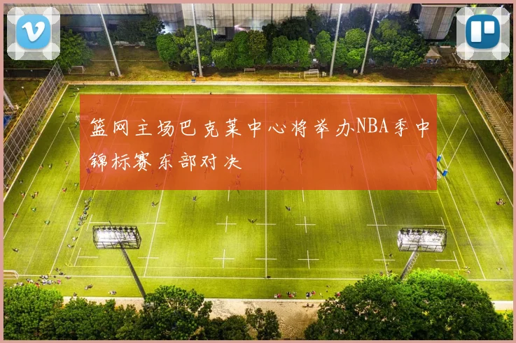篮网主场巴克莱中心将举办NBA季中锦标赛东部对决