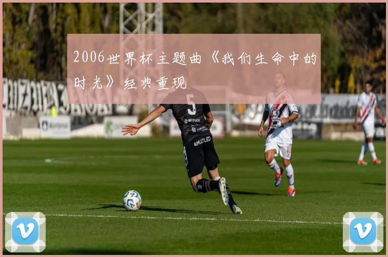 2006世界杯主题曲《我们生命中的时光》经典重现