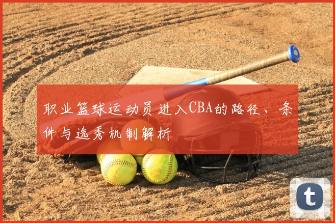 职业篮球运动员进入CBA的路径、条件与选秀机制解析