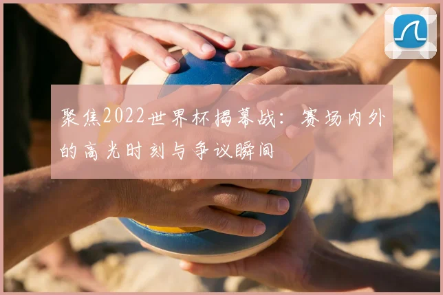 聚焦2022世界杯揭幕战：赛场内外的高光时刻与争议瞬间
