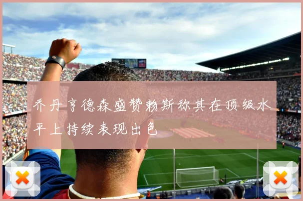 乔丹亨德森盛赞赖斯称其在顶级水平上持续表现出色