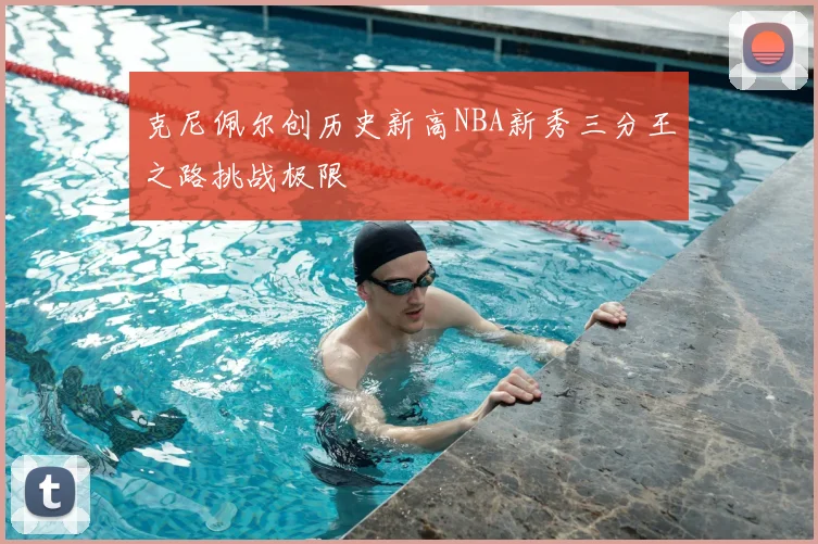 克尼佩尔创历史新高NBA新秀三分王之路挑战极限