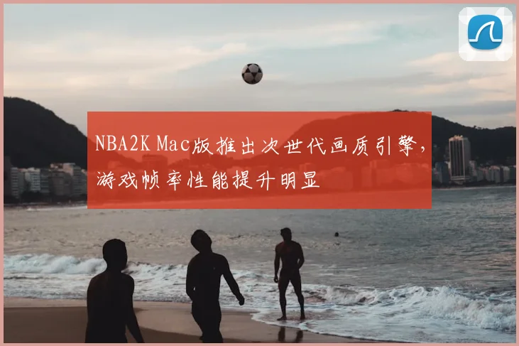 NBA2K Mac版推出次世代画质引擎，游戏帧率性能提升明显