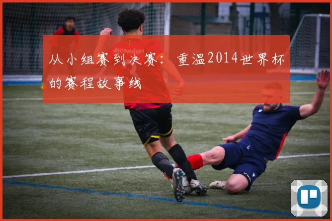 从小组赛到决赛：重温2014世界杯的赛程故事线