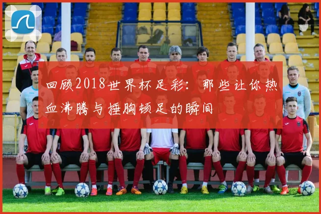 回顾2018世界杯足彩：那些让你热血沸腾与捶胸顿足的瞬间