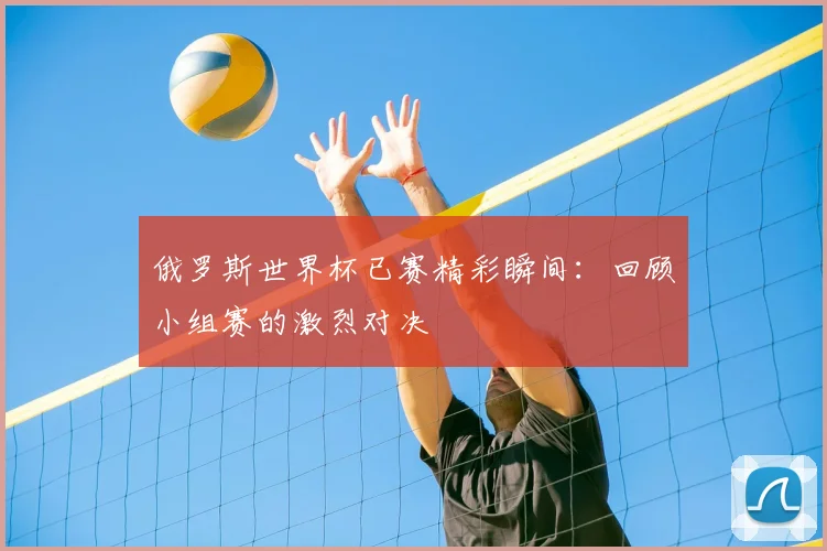俄罗斯世界杯已赛精彩瞬间:回顾小组赛的激烈对决