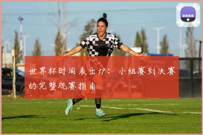 世界杯时间表出炉:小组赛到决赛的完整观赛指南
