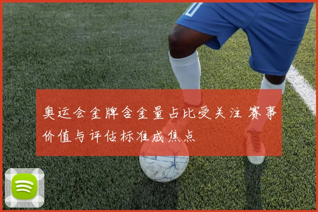 奥运会金牌含金量占比受关注 赛事价值与评估标准成焦点