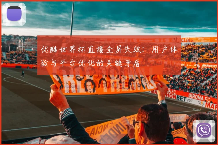 优酷世界杯直播全屏失效:用户体验与平台优化的关键矛盾