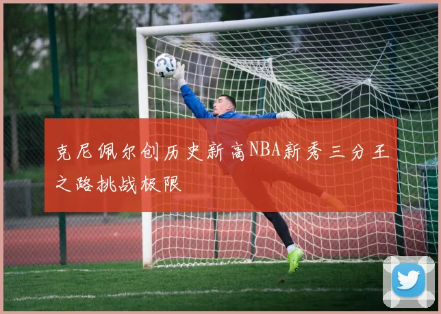 克尼佩尔创历史新高NBA新秀三分王之路挑战极限
