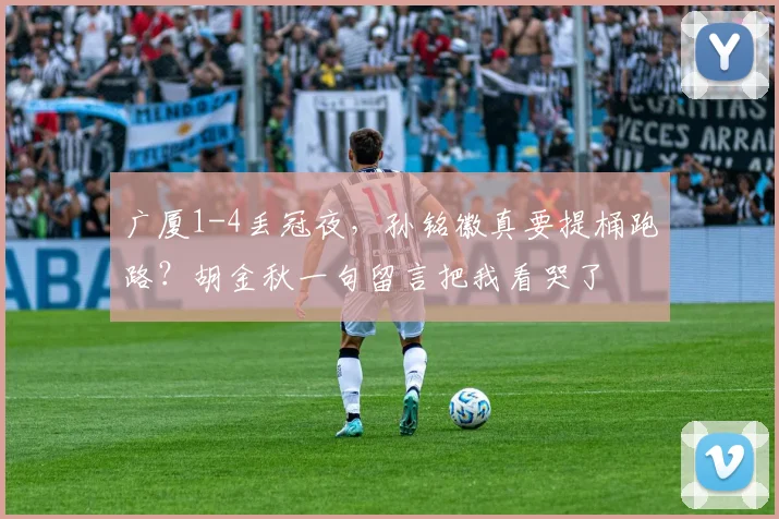 广厦1-4丢冠夜，孙铭徽真要提桶跑路？胡金秋一句留言把我看哭了
