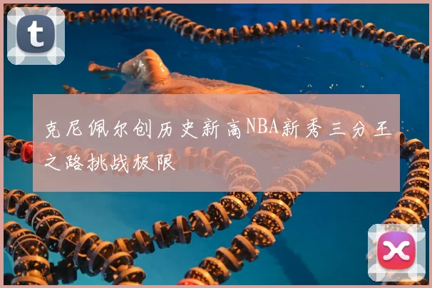 克尼佩尔创历史新高NBA新秀三分王之路挑战极限