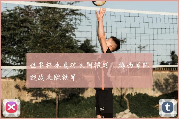 世界杯冰岛对决阿根廷：梅西率队迎战北欧铁军
