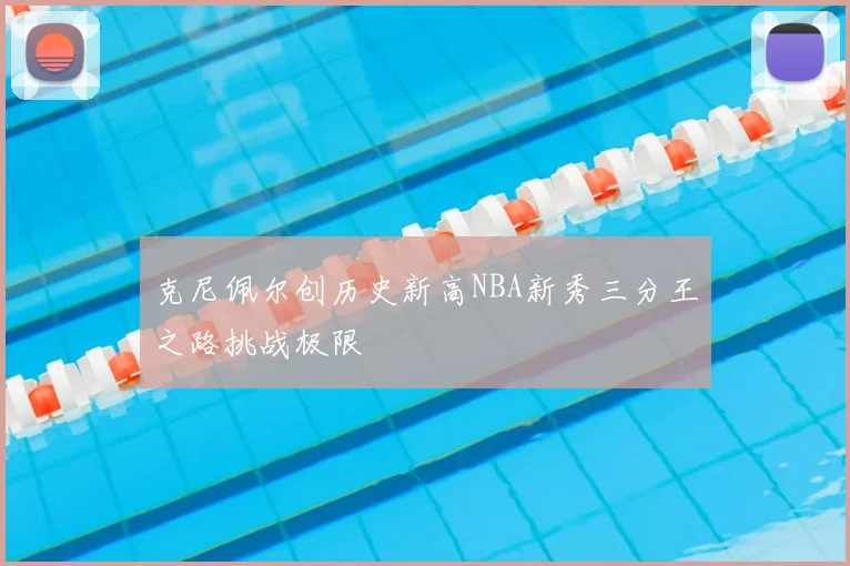 克尼佩尔创历史新高NBA新秀三分王之路挑战极限
