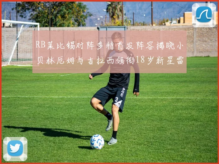 RB莱比锡对阵多特首发阵容揭晓小贝林厄姆与吉拉西领衔18岁新星雷吉亚尼出战