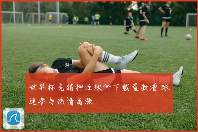世界杯竞猜押注软件下载量激增 球迷参与热情高涨