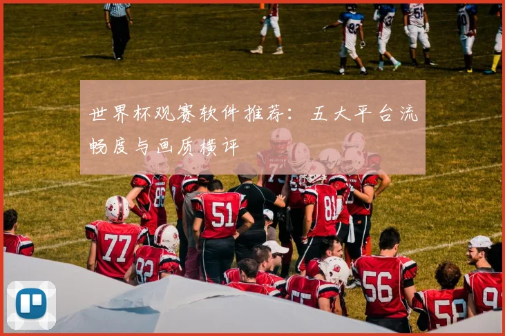 世界杯观赛软件推荐:五大平台流畅度与画质横评