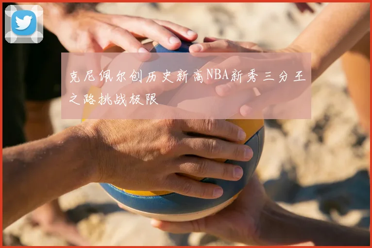 克尼佩尔创历史新高NBA新秀三分王之路挑战极限