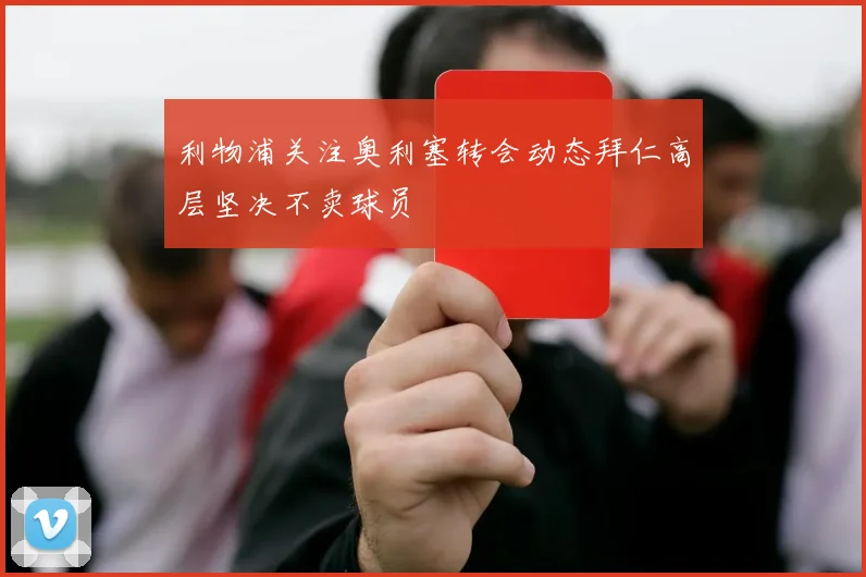 利物浦关注奥利塞转会动态拜仁高层坚决不卖球员
