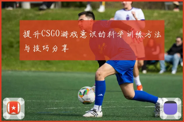 提升CSGO游戏意识的科学训练方法与技巧分享