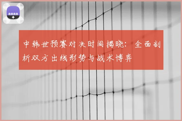 中韩世预赛对决时间揭晓：全面剖析双方出线形势与战术博弈