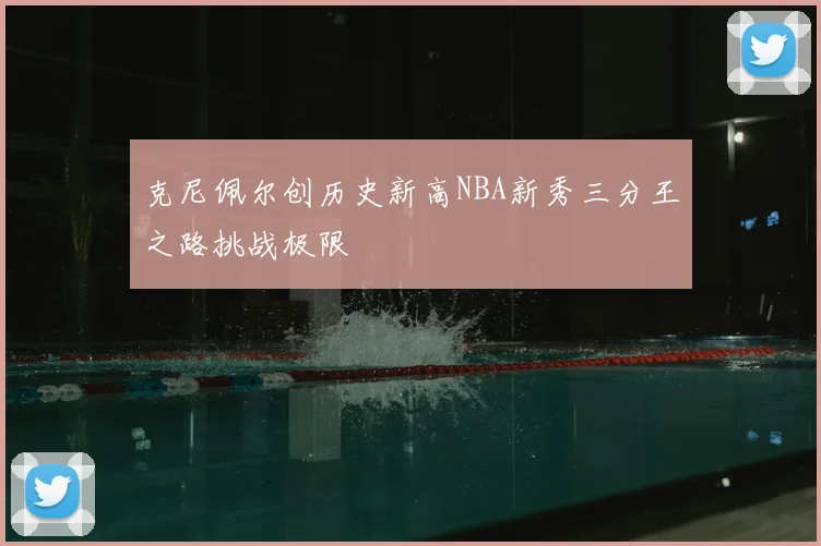 克尼佩尔创历史新高NBA新秀三分王之路挑战极限