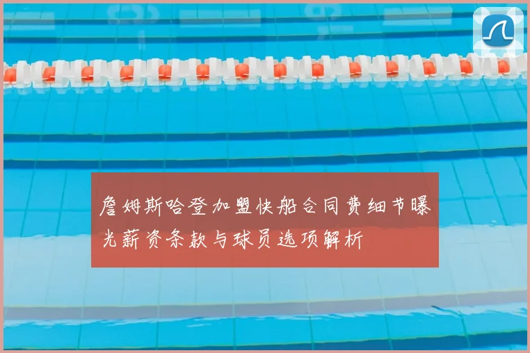 詹姆斯哈登加盟快船合同费细节曝光薪资条款与球员选项解析