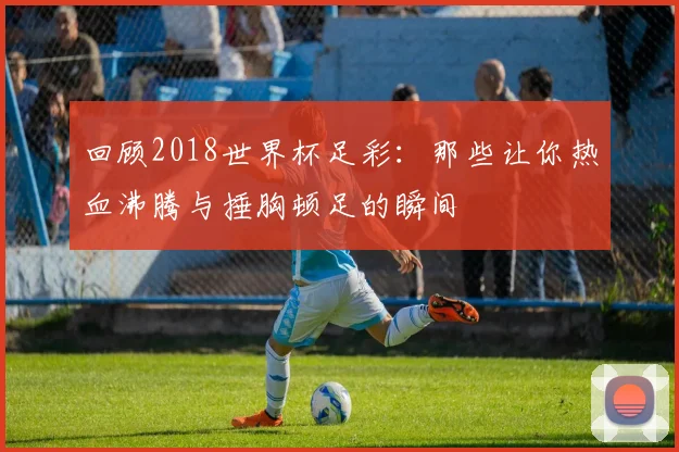 回顾2018世界杯足彩：那些让你热血沸腾与捶胸顿足的瞬间