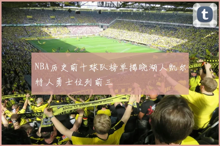 NBA历史前十球队榜单揭晓湖人凯尔特人勇士位列前三