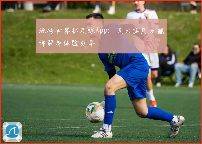 玩转世界杯足球App：五大实用功能详解与体验分享