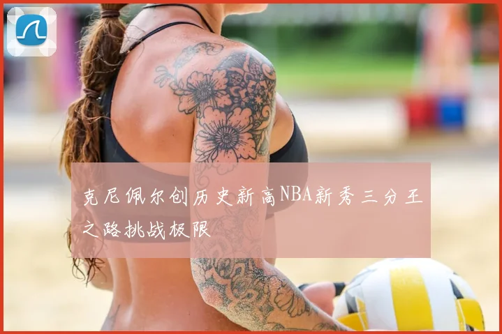 克尼佩尔创历史新高NBA新秀三分王之路挑战极限
